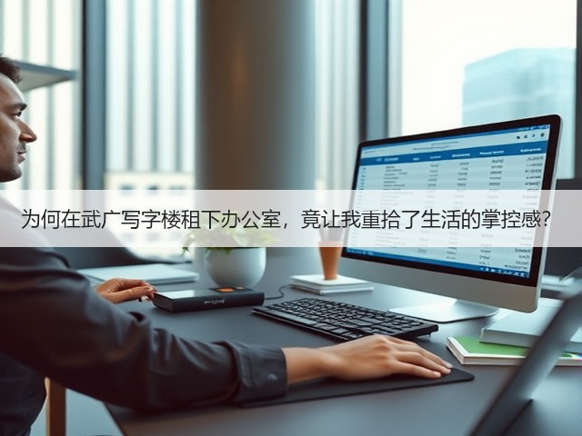 为何在武广写字楼租下办公室，竟让我重拾了生活的掌控感？(图1)