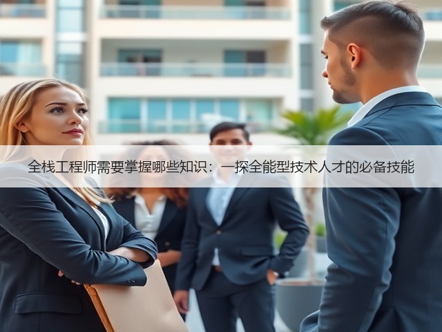 全栈工程师需要掌握哪些知识：一探全能型技术人才的必备技能(图1)