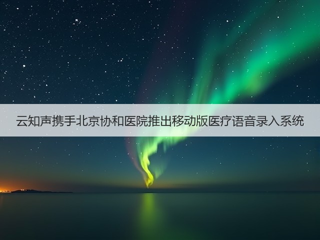 云知声携手北京协和医院推出移动版医疗语音录入系统(图1)