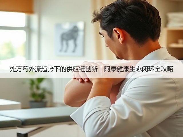 处方药外流趋势下的供应链创新｜阿康健康生态闭环全攻略(图2)