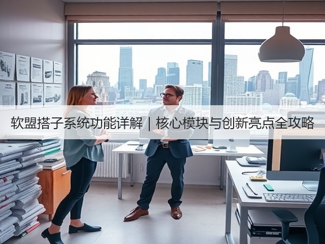 软盟搭子系统功能详解|核心模块与创新亮点全攻略(图1) 软盟搭子系统功能详解|核心模块与创新亮点全攻略(图1)