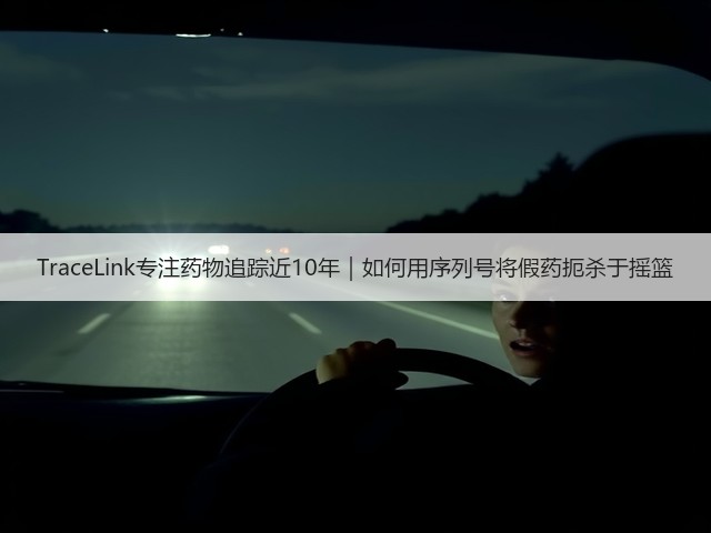 TraceLink专注药物追踪近10年｜如何用序列号将假药扼杀于摇篮(图1)