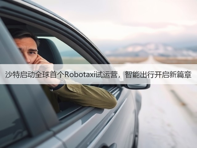 沙特启动全球首个Robotaxi试运营，智能出行开启新篇章(图1)