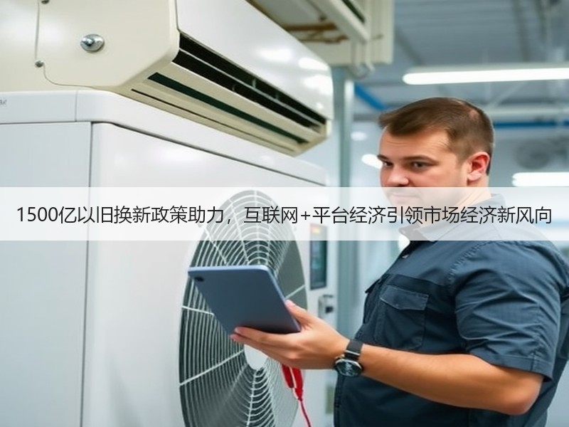 1500亿以旧换新政策助力，互联网+平台经济引领市场经济新风