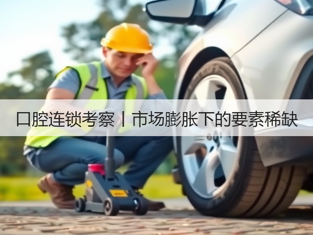 口腔连锁考察丨市场膨胀下的要素稀缺(图1)