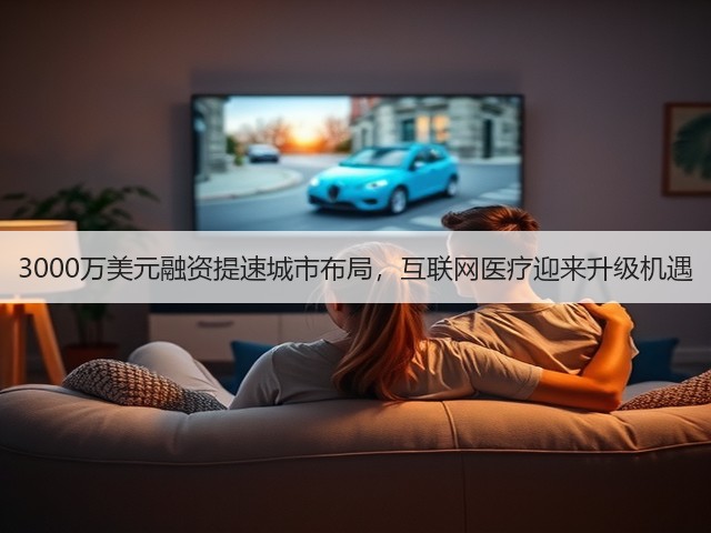 3000万美元融资提速城市布局，互联网医疗迎来升级机遇(图1)