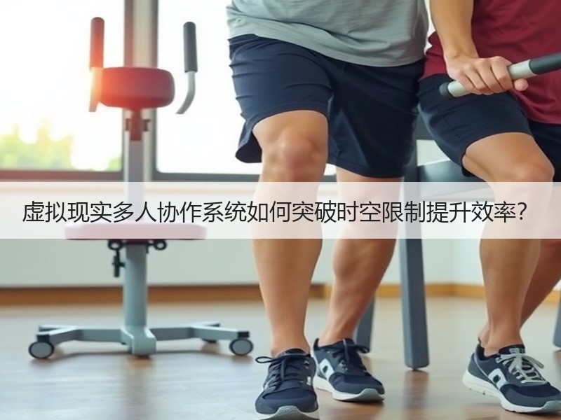 虚拟现实多人协作系统如何突破时空限制提升效率？