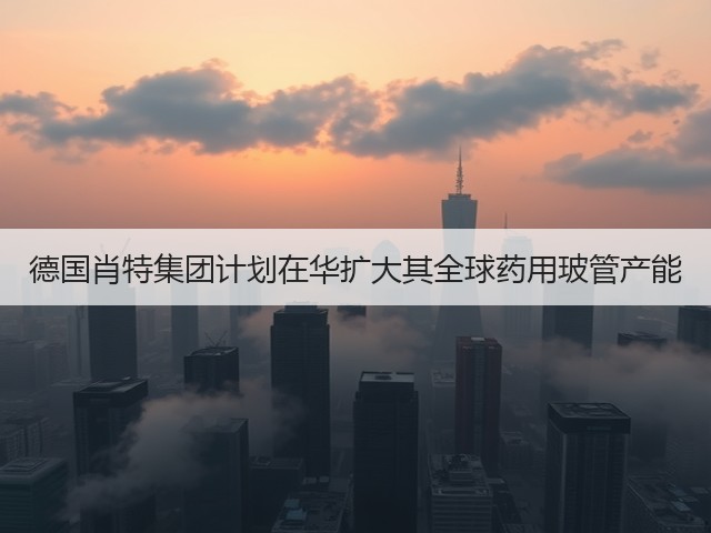 德国肖特集团计划在华扩大其全球药用玻管产能(图1) 德国肖特集团计划在华扩大其全球药用玻管产能(图1)