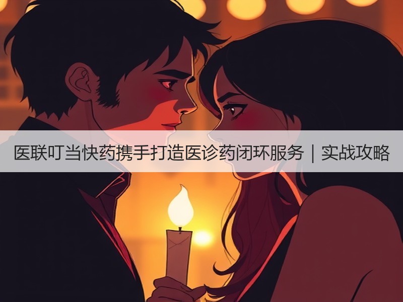 医联叮当快药携手打造医诊药闭环服务｜实战攻略