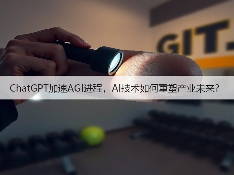 ChatGPT加速AGI进程，AI技术如何重塑产业未来？
