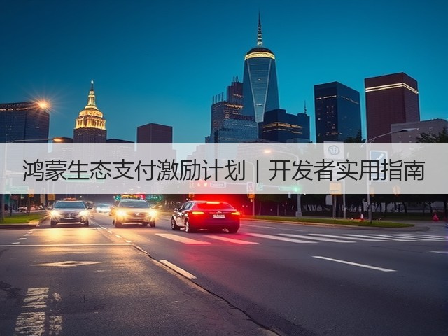 鸿蒙生态支付激励计划|开发者实用指南(图3) 鸿蒙生态支付激励计划|开发者实用指南(图3)