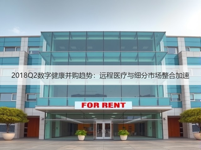 2018Q2数字健康并购趋势：远程医疗与细分市场整合加速(图2)