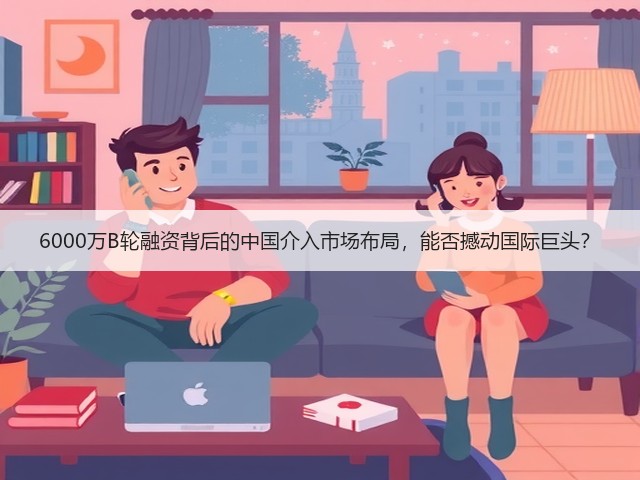 6000万B轮融资背后的中国介入市场布局，能否撼动国际巨头？(图3)