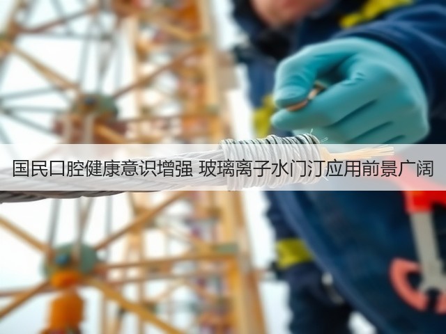 国民口腔健康意识增强 玻璃离子水门汀应用前景广阔(图2) 国民口腔健康意识增强 玻璃离子水门汀应用前景广阔(图2)