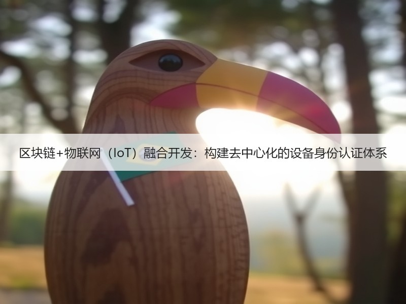 区块链+物联网（IoT）融合开发：构建去中心化的设备身份认证