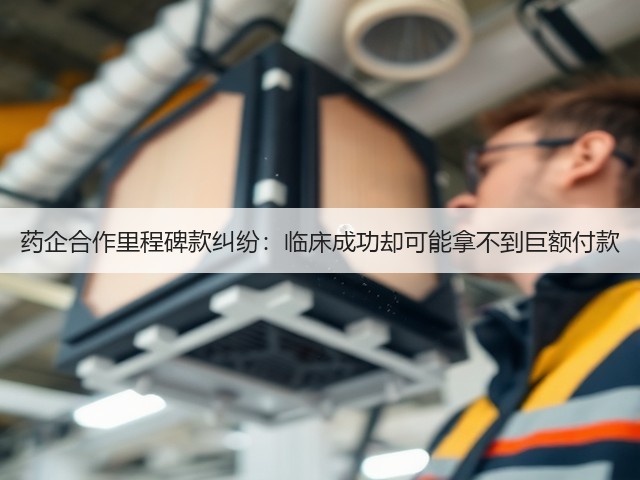 药企合作里程碑款纠纷：临床成功却可能拿不到巨额付款(图1)