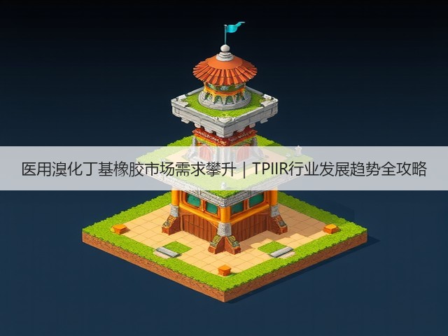 医用溴化丁基橡胶市场需求攀升｜TPIIR行业发展趋势全攻略(图2)