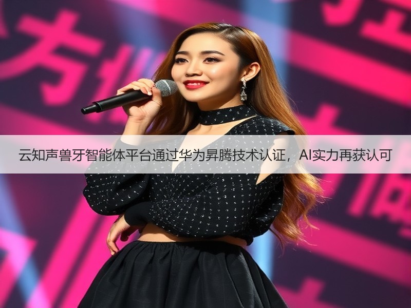 云知声兽牙智能体平台通过华为昇腾技术认证，AI实力再获认可