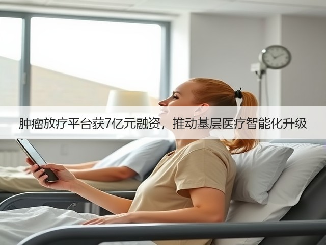 肿瘤放疗平台获7亿元融资，推动基层医疗智能化升级(图2)