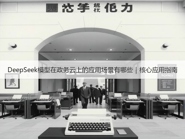 DeepSeek模型在政务云上的应用场景有哪些|核心应用指南(图2) DeepSeek模型在政务云上的应用场景有哪些|核心应用指南(图2)
