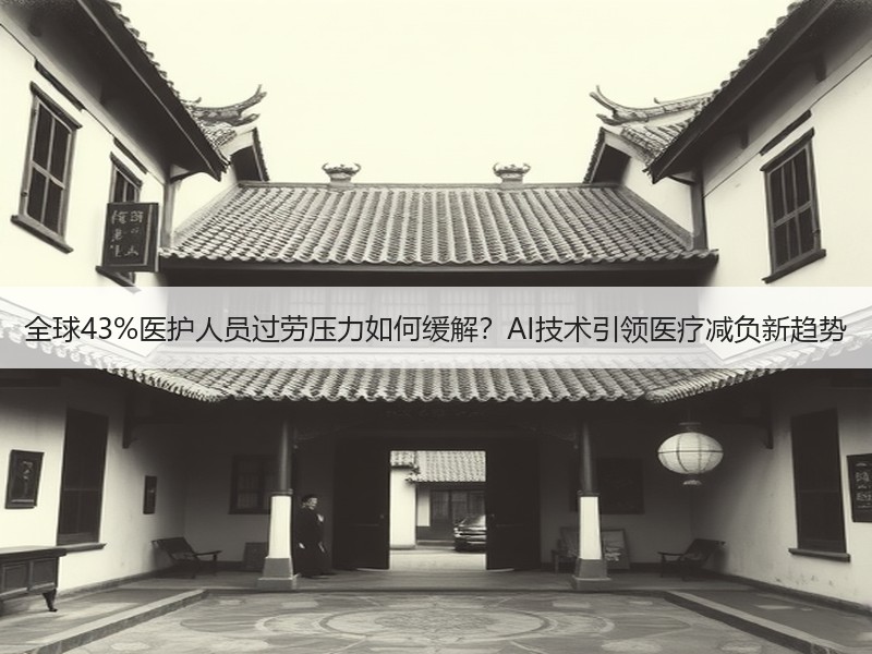 全球43%医护人员过劳压力如何缓解？AI技术引领医疗减负新趋