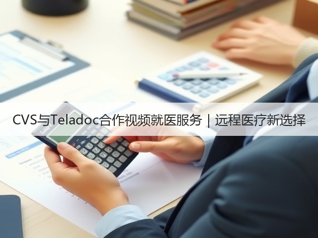 CVS与Teladoc合作视频就医服务｜远程医疗新选择(图3)