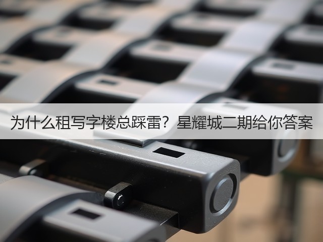 为什么租写字楼总踩雷？星耀城二期给你答案(图1)