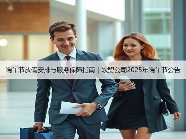 端午节放假安排与服务保障指南|软盟公司2025年端午节公告(图3) 端午节放假安排与服务保障指南|软盟公司2025年端午节公告(图3)