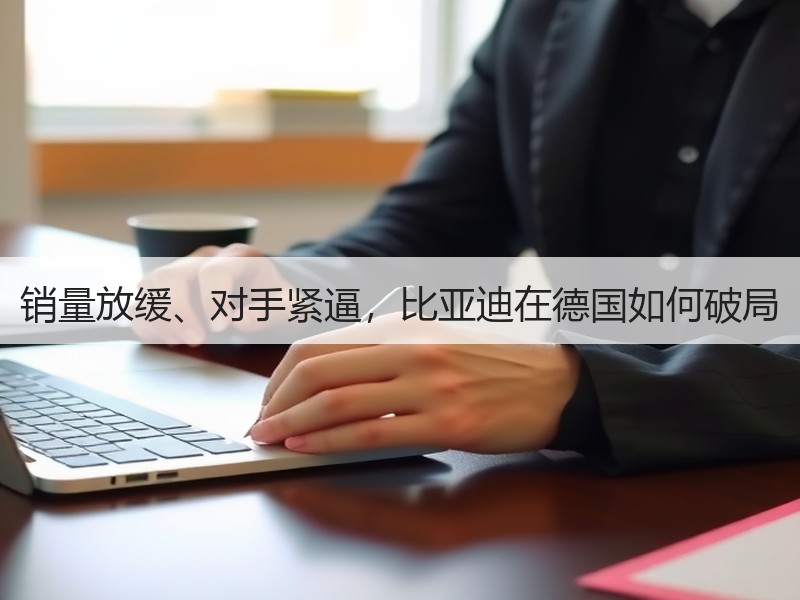 销量放缓、对手紧逼，比亚迪在德国如何破局