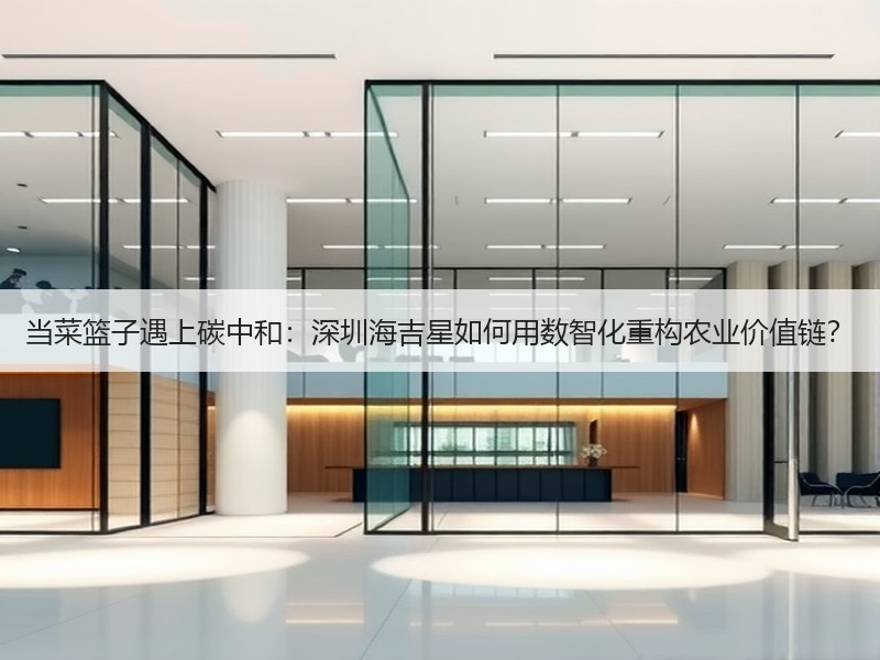 当菜篮子遇上碳中和：深圳海吉星如何用数智化重构农业价值链？