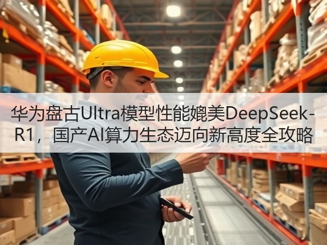 华为盘古Ultra模型性能媲美DeepSeek-R1，国产AI算力生态迈向新高度全攻略(图3)