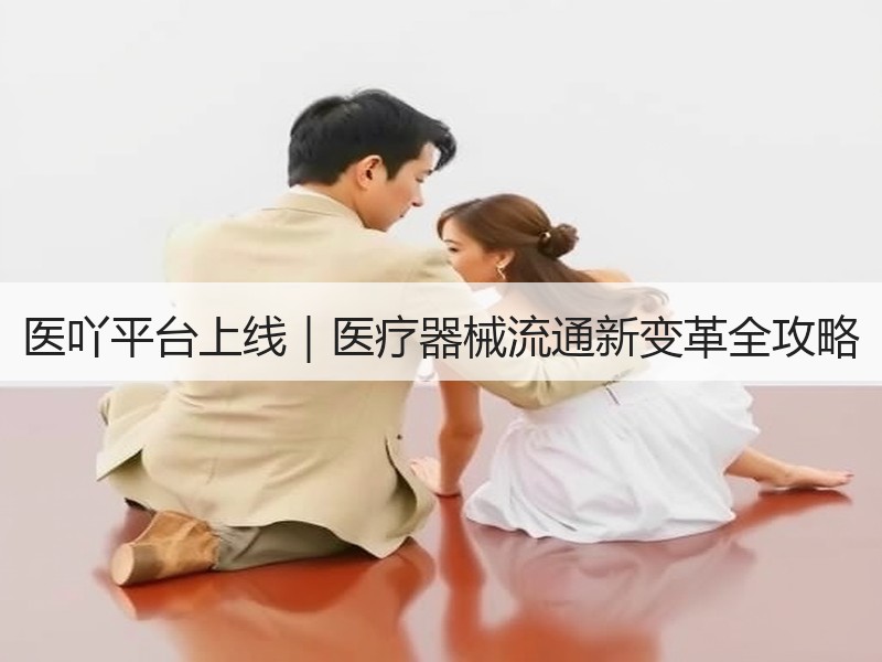 医吖平台上线｜医疗器械流通新变革全攻略