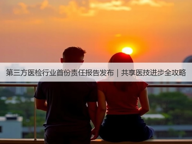 第三方医检行业首份责任报告发布｜共享医技进步全攻略