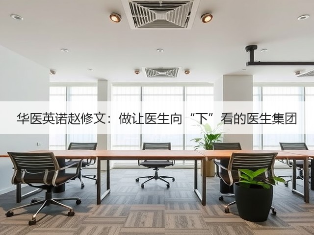 华医英诺赵修文：做让医生向“下”看的医生集团(图3)