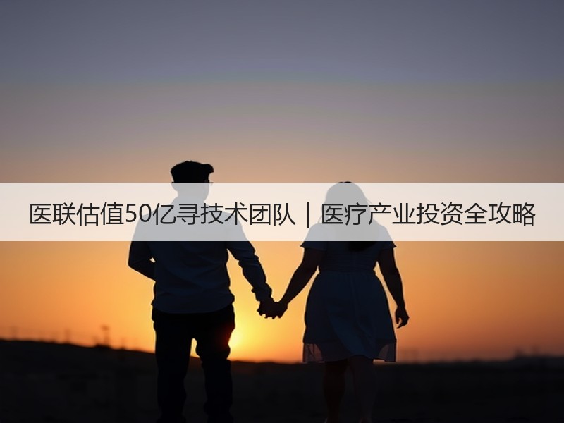 医联估值50亿寻技术团队｜医疗产业投资全攻略