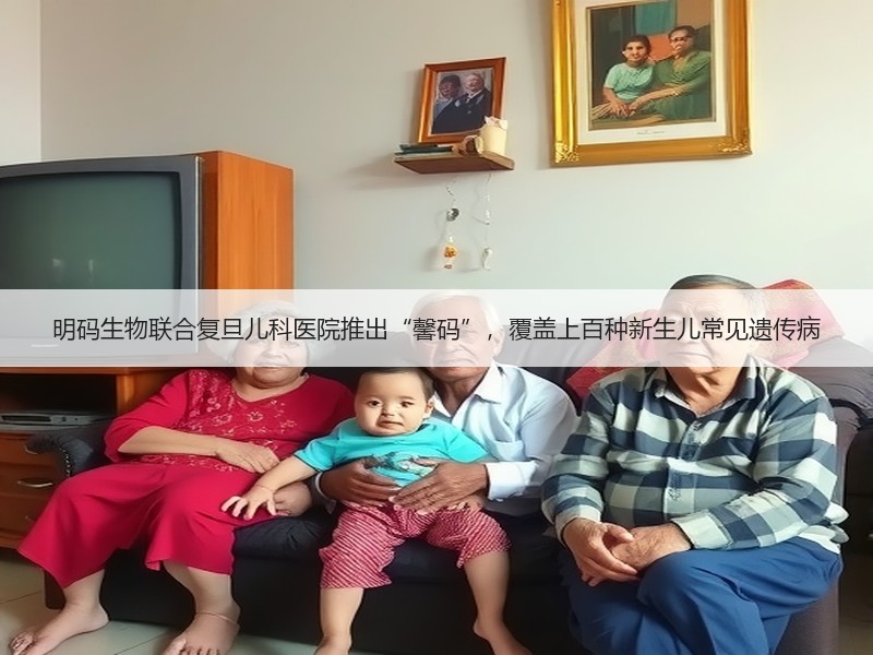 明码生物联合复旦儿科医院推出“馨码”，覆盖上百种新生儿常见遗