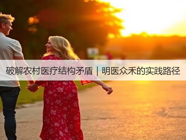 破解农村医疗结构矛盾｜明医众禾的实践路径(图1)