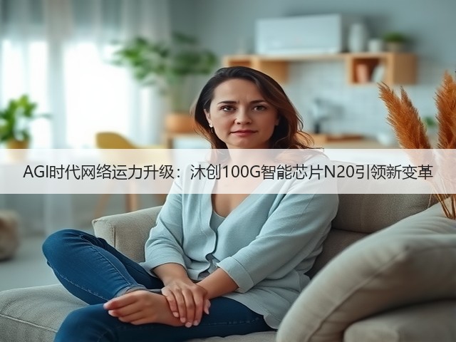 AGI时代网络运力升级:沐创100G智能芯片N20引领新变革(图2) AGI时代网络运力升级:沐创100G智能芯片N20引领新变革(图2)