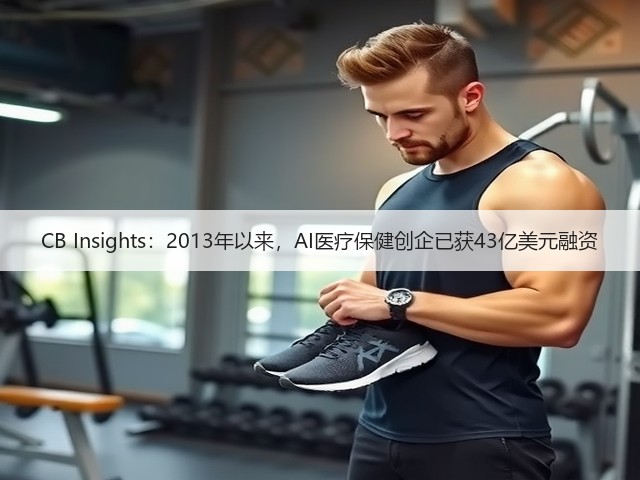 CB Insights：2013年以来，AI医疗保健创企已获43亿美元融资(图2)