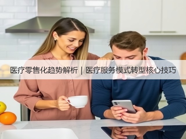 医疗零售化趋势解析｜医疗服务模式转型核心技巧(图2)