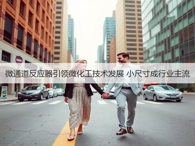 微通道反应器引领微化工技术发展 小尺寸成行业主流(图1) 微通道反应器引领微化工技术发展 小尺寸成行业主流(图1)