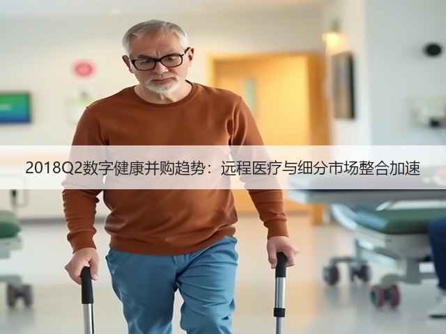 2018Q2数字健康并购趋势：远程医疗与细分市场整合加速(图1)