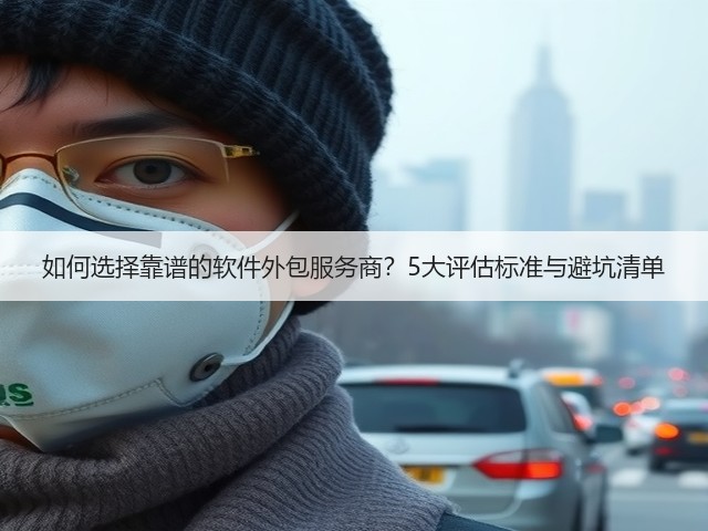 如何选择靠谱的软件外包服务商?5大评估标准与避坑清单(图1) 如何选择靠谱的软件外包服务商?5大评估标准与避坑清单(图1)