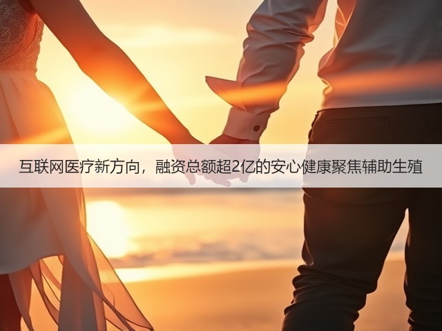 互联网医疗新方向，融资总额超2亿的安心健康聚焦辅助生殖(图3)