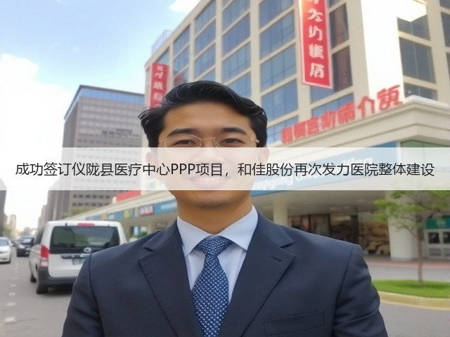 成功签订仪陇县医疗中心PPP项目,和佳股份再次发力医院整体建设(图2) 成功签订仪陇县医疗中心PPP项目,和佳股份再次发力医院整体建设(图2)