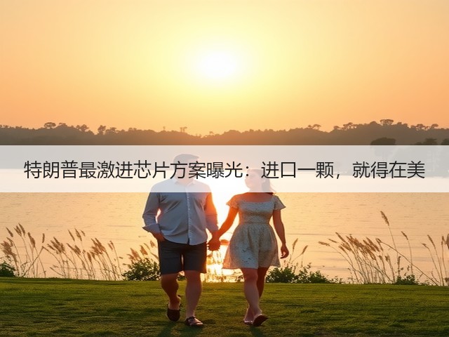 特朗普最激进芯片方案曝光：进口一颗，就得在美(图1)