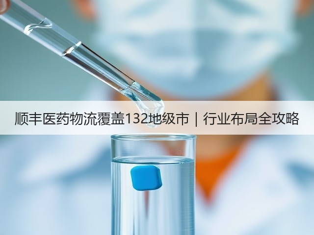 顺丰医药物流覆盖132地级市｜行业布局全攻略(图1)