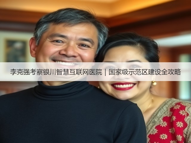 李克强考察银川智慧互联网医院｜国家级示范区建设全攻略(图1)