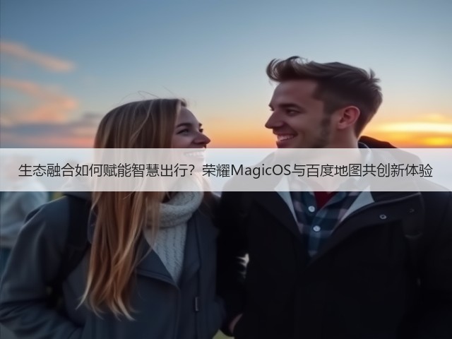 生态融合如何赋能智慧出行？荣耀MagicOS与百度地图共创新体验(图1)