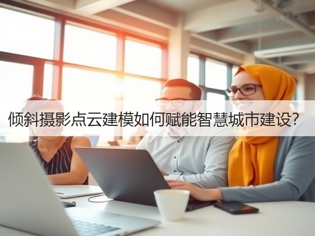 倾斜摄影点云建模如何赋能智慧城市建设？(图3)